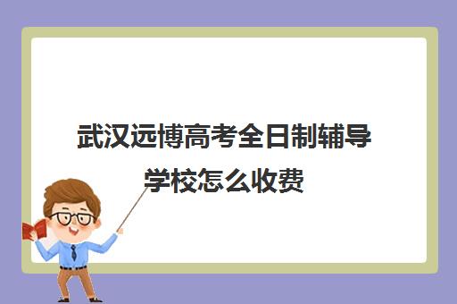 武汉远博高考全日制辅导学校怎么收费(武汉高三全日制托管集训)