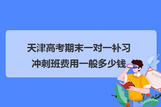 天津高考期末一对一补习冲刺班费用一般多少钱