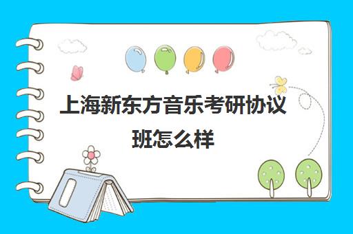 上海新东方音乐考研协议班怎么样(新东方考研集训营怎么样)