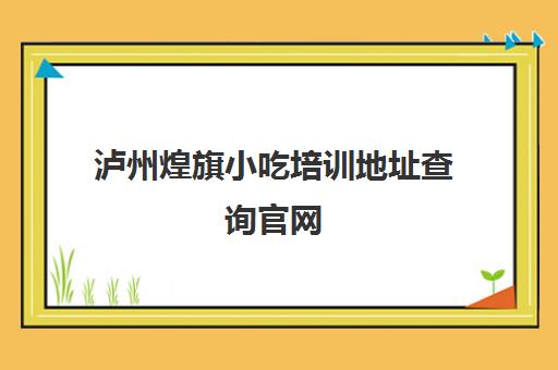 泸州煌旗小吃培训地址查询官网(泸州培训机构有哪些)