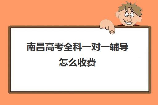 南昌高考全科一对一辅导怎么收费(南昌一对一家教哪个好)