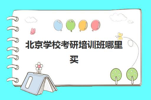 北京学校考研培训班哪里买(北京考研比较厉害的培训机构)