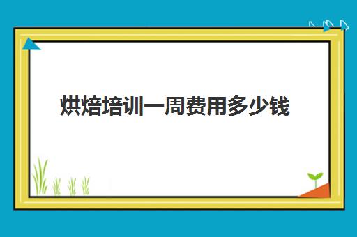 烘焙培训一周费用多少钱(烘焙课程一套下来大概多少钱)