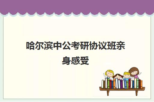 哈尔滨中公考研协议班亲身感受(中公笔试班亲身感受)