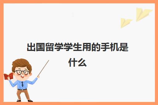 出国留学学生用的手机是什么(出国留学用什么手机)