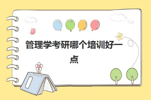 管理学考研哪个培训好一点(管理类考研什么专业好考点)