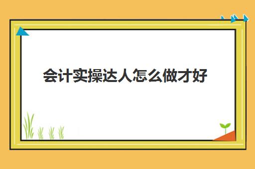 会计实操达人怎么做才好(从零开始学会计全流程)