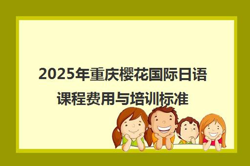 2025年重庆樱花国际日语课程费用与培训标准