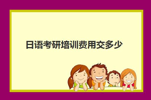 日语考研培训费用交多少(零基础学日语考研1年时间够吗)