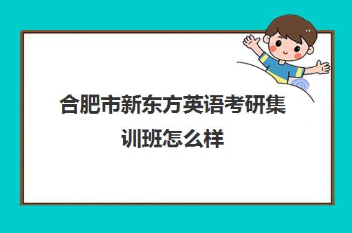 合肥市新东方英语考研集训班怎么样(新东方英语集训咋样)