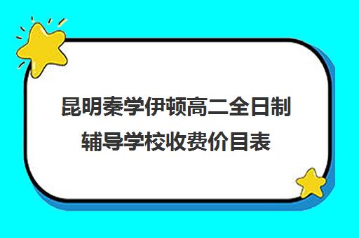 昆明秦学伊顿高二全日制辅导学校收费价目表(昆明高三补课哪里最好)