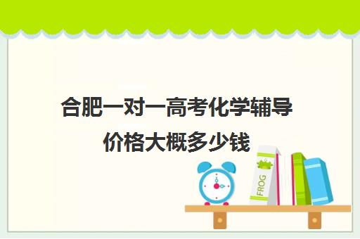 合肥一对一高考化学辅导价格大概多少钱(高中数学一对一多少钱一节课)