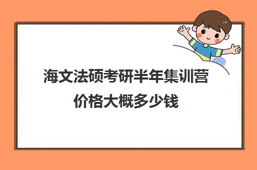 海文法硕考研半年集训营价格大概多少钱（海文考研学费一览表）