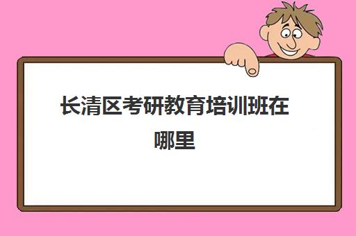 长清区考研教育培训班在哪里(考研哪个机构培训好)