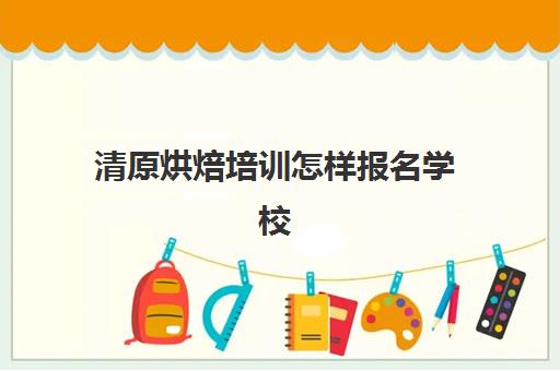 清原烘焙培训怎样报名学校(九江蛋糕面包培训学校就业有保障)