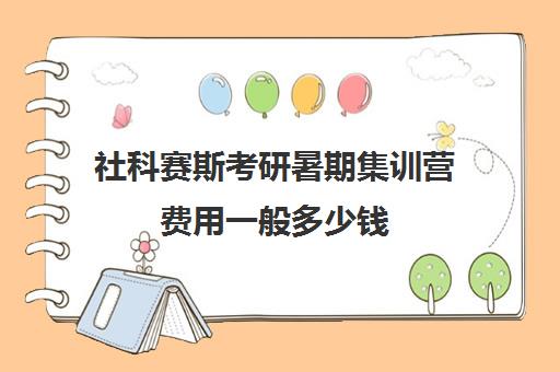 社科赛斯考研暑期集训营费用一般多少钱（社科赛斯考研班怎么样费用）