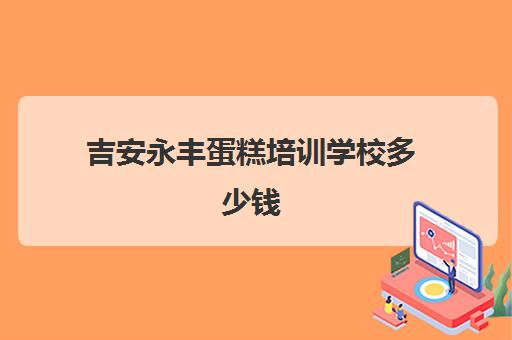 吉安永丰蛋糕培训学校多少钱(鑫源蛋糕培训学校怎么样)