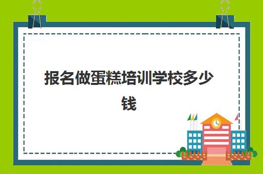 报名做蛋糕培训学校多少钱(烘焙培训学校学费多少)