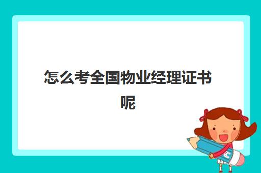 怎么考全国物业经理证书呢(全国物业经理证书取消了吗)