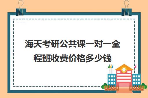 海天考研公共课一对一全程班收费价格多少钱（考研报班需要多少费用）