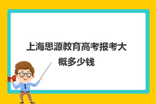 上海思源教育高考报考大概多少钱（上海高考志愿填报机构有哪些）