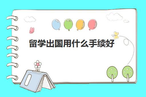 留学出国用什么手续好(出国留学好还是考研好)