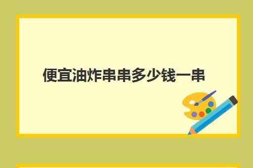 便宜油炸串串多少钱一串(干一个油炸店要多少钱)