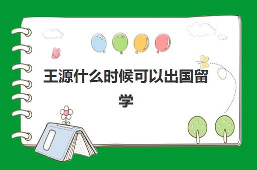 王源什么时候可以出国留学(王源不是出国了吗)