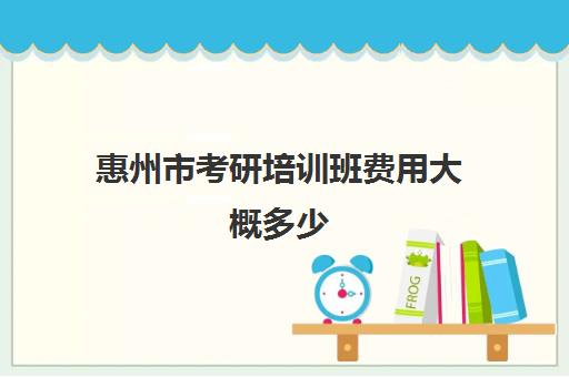 惠州市考研培训班费用大概多少(哪个考研辅导机构好)