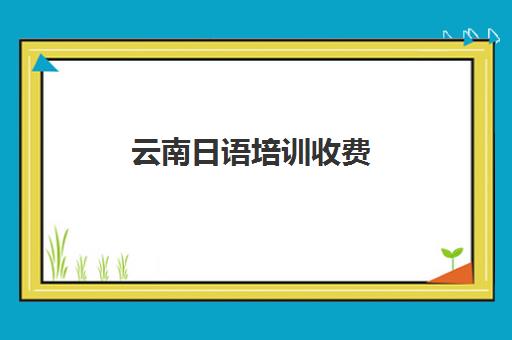 云南日语培训收费(昆明学日语的学校)