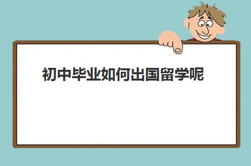 初中毕业如何出国留学呢(初中毕业可以留学吗)