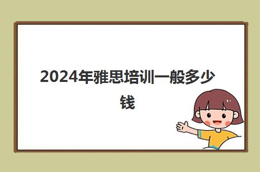 2024年雅思培训一般多少钱(雅思培训学校价钱)