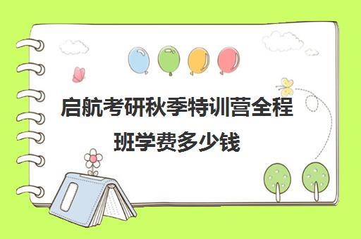 启航考研秋季特训营全程班学费多少钱（启航考研班一般多少钱）