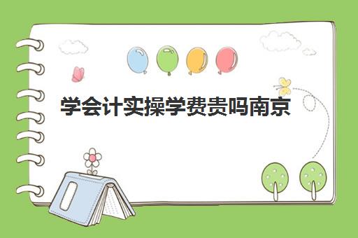 学会计实操学费贵吗南京(江苏财会职业学院学费多少)