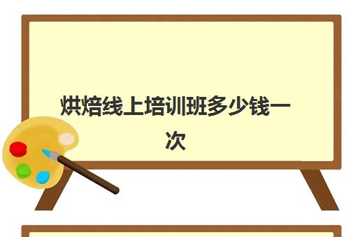 烘焙线上培训班多少钱一次(正规学烘焙学费价格表)