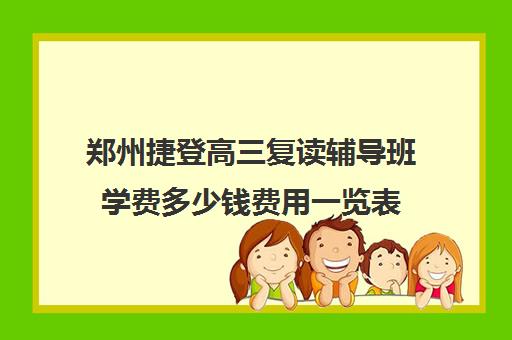 郑州捷登高三复读辅导班学费多少钱费用一览表(郑州高三复读学校排名哪家好)