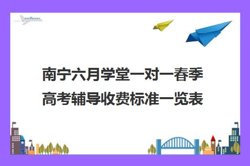 南宁六月学堂一对一春季高考辅导收费标准一览表（至慧学堂）