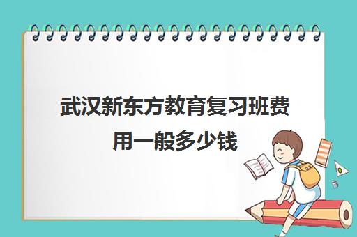 武汉新东方教育复习班费用一般多少钱