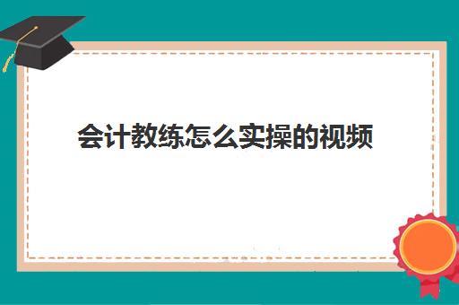 会计教练怎么实操的视频(学会计视频教程全套免费)