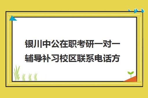 银川中公在职考研一对一辅导补习校区联系电话方式