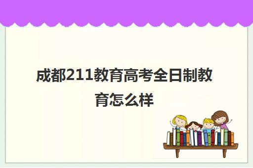 成都211教育高考全日制教育怎么样(成都哪些学校有非全日制研究生)