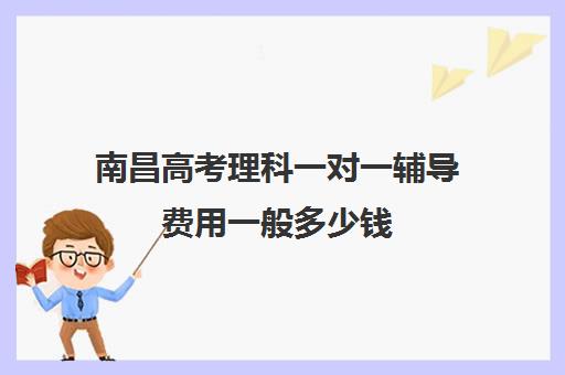 南昌高考理科一对一辅导费用一般多少钱(高考前一对一补课有效果吗)