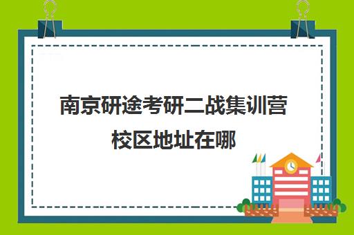 南京研途考研二战集训营校区地址在哪（南京考研培训机构排名榜）