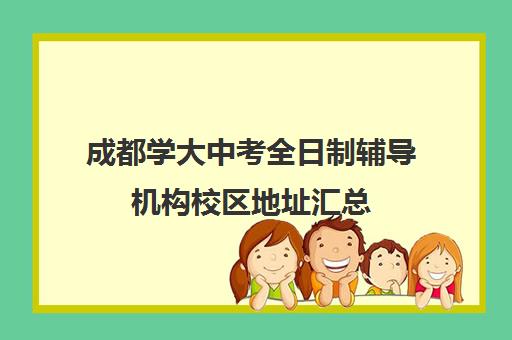 成都学大中考全日制辅导机构校区地址汇总(成都高中培训机构排名前十)