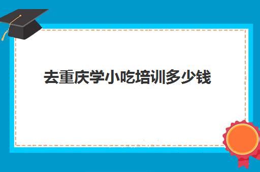 去重庆学小吃培训多少钱(重庆最有名气小吃培训)