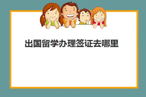 出国留学办理签证去哪里(出国签证怎么办理需要什么材料)