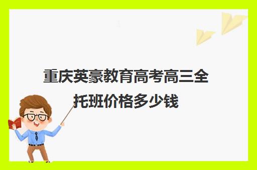 重庆英豪教育高考高三全托班价格多少钱（高三培训机构学费一般多少）