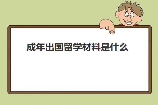 成年出国留学材料是什么(学生出国留学需要哪些条件)