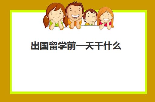 出国留学前一天干什么(留学需要提供什么资料)