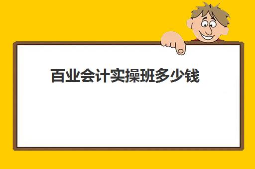 百业会计实操班多少钱(会计培训班要多少钱一般要学多久)